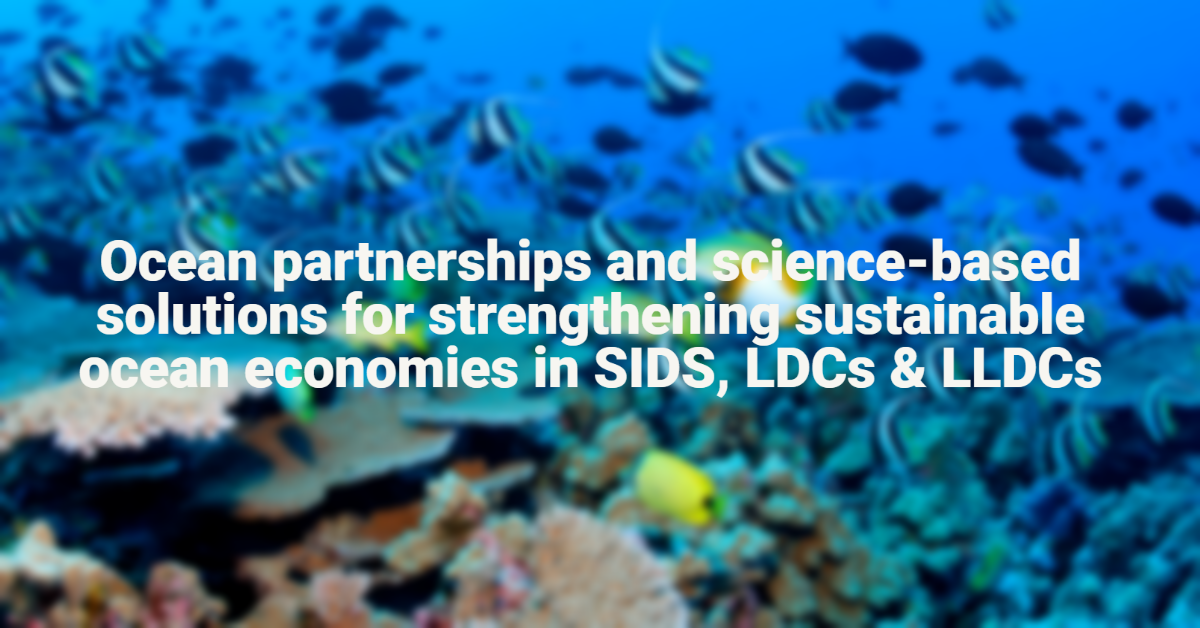 Ocean partnerships and science-based solutions for strengthening sustainable ocean economies in SIDS, LDCs and LLDCs Ocean partnerships and science-based solutions for strengthening sustainable ocean economies in SIDS, LDCs and LLDCs