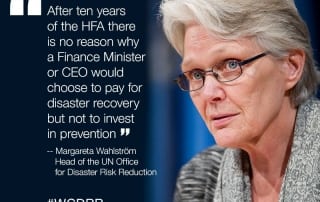 After ten years of the Hyogo Framework Agreement, there is no reason why a finance minister or CEO would choose to pay for disaster recover but not invest in prevention - Margareta Wahlstrom head of the UN Office for Disaster Risk Reduction